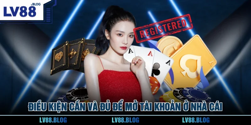 Điều kiện cần và đủ để mở tài khoản ở nhà cái