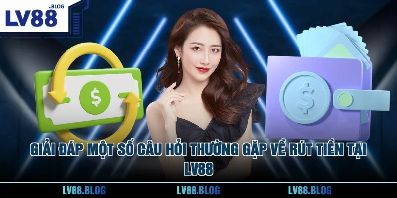 Giải đáp một số câu hỏi thường gặp về rút tiền tại LV88