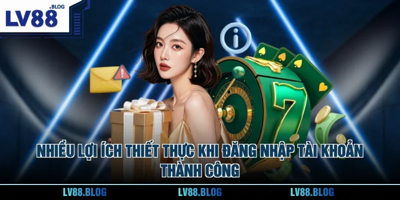 Nhiều lợi ích thiết thực khi đăng nhập tài khoản thành công